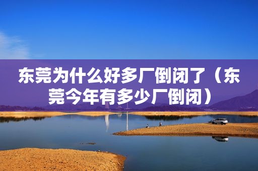 东莞为什么好多厂倒闭了（东莞今年有多少厂倒闭）