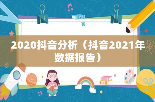 2020抖音分析（抖音2021年数据报告）