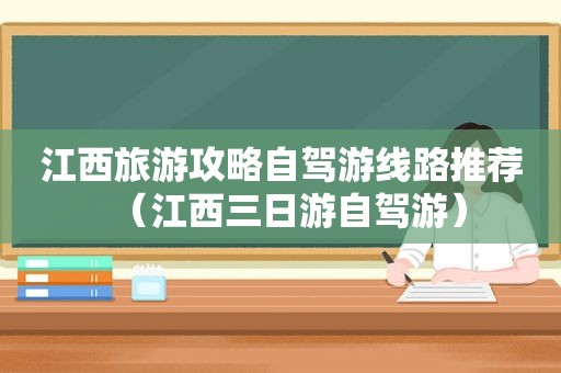 江西旅游攻略自驾游线路推荐（江西三日游自驾游）