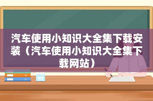 汽车使用小知识大全集下载安装（汽车使用小知识大全集下载网站）