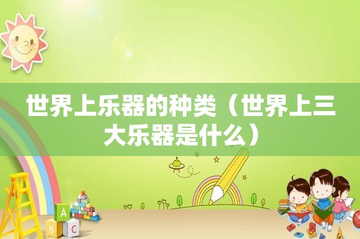 世界上乐器的种类（世界上三大乐器是什么）
