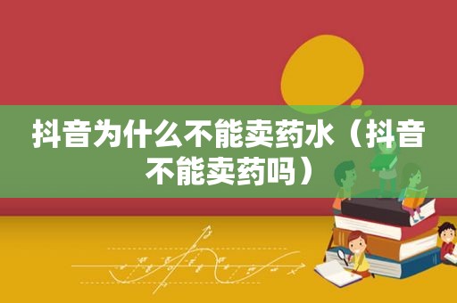 抖音为什么不能卖药水（抖音不能卖药吗）
