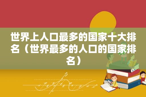 世界上人口最多的国家十大排名（世界最多的人口的国家排名）