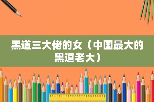 黑道三大佬的女（中国最大的黑道老大）
