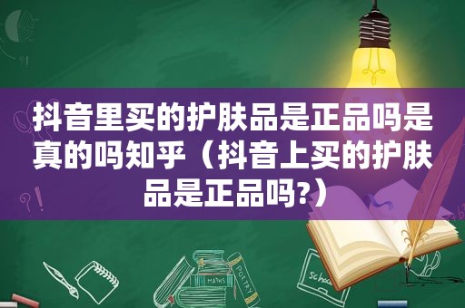 抖音里买的护肤品是正品吗是真的吗知乎（抖音上买的护肤品是正品吗?）