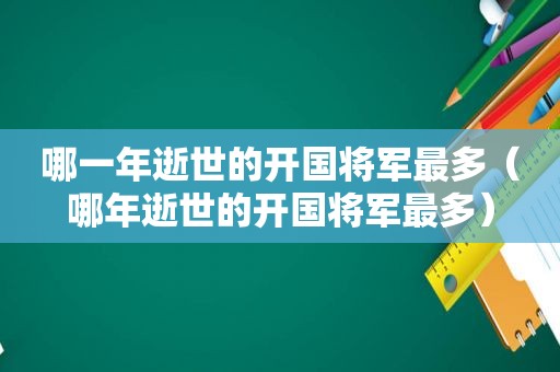 哪一年逝世的开国将军最多（哪年逝世的开国将军最多）
