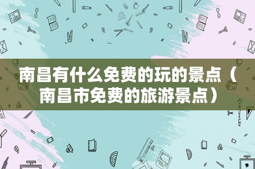 南昌有什么免费的玩的景点（南昌市免费的旅游景点）