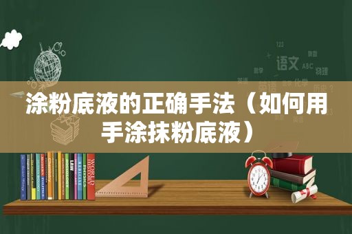 涂粉底液的正确手法（如何用手涂抹粉底液）