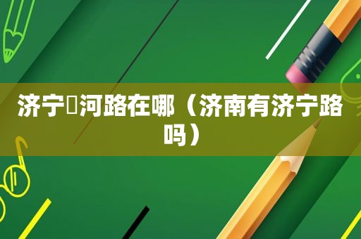 济宁洸河路在哪（济南有济宁路吗）