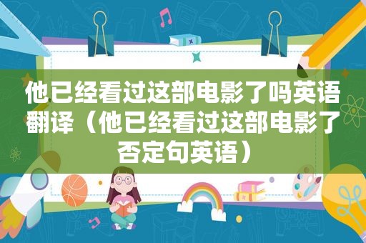 他已经看过这部电影了吗英语翻译（他已经看过这部电影了否定句英语）