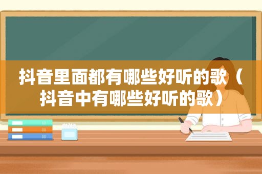 抖音里面都有哪些好听的歌（抖音中有哪些好听的歌）