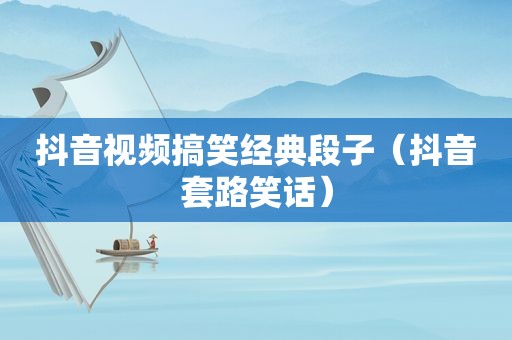 抖音视频搞笑经典段子（抖音套路笑话）