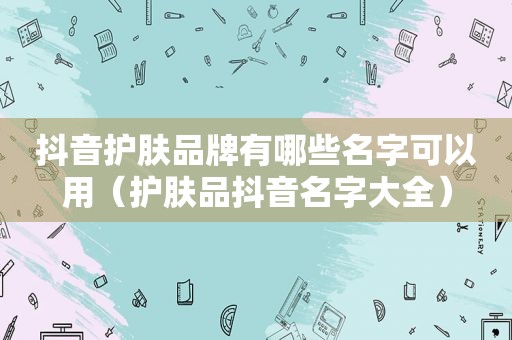抖音护肤品牌有哪些名字可以用（护肤品抖音名字大全）