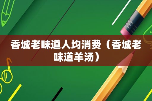 香城老味道人均消费（香城老味道羊汤）