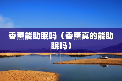 香薰能助眠吗（香薰真的能助眠吗）