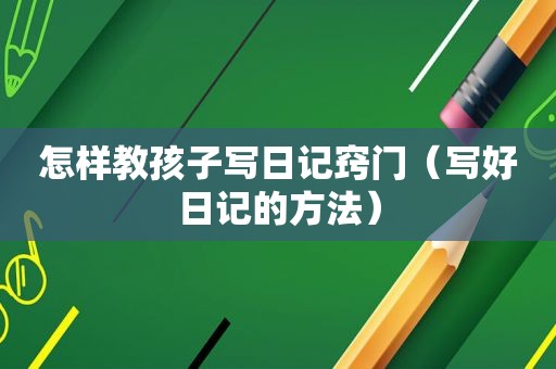 怎样教孩子写日记窍门（写好日记的方法）