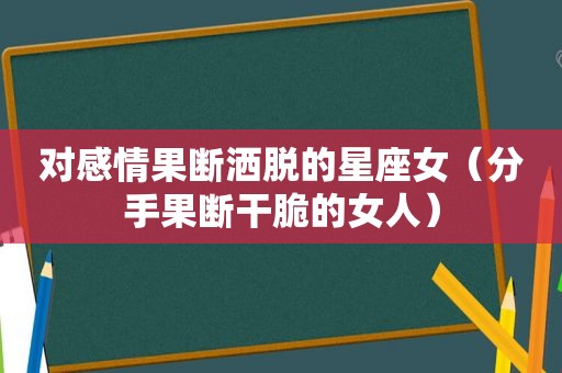 对感情果断洒脱的星座女（分手果断干脆的女人）