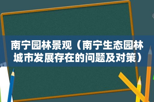 南宁园林景观（南宁生态园林城市发展存在的问题及对策）