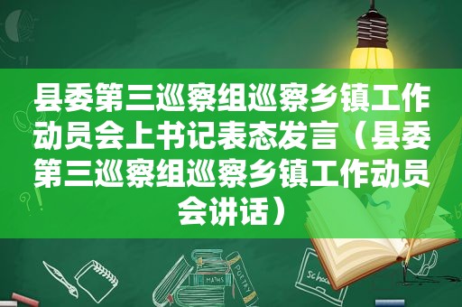 县委第三巡察组巡察乡镇工作动员会上书记表态发言（县委第三巡察组巡察乡镇工作动员会讲话）