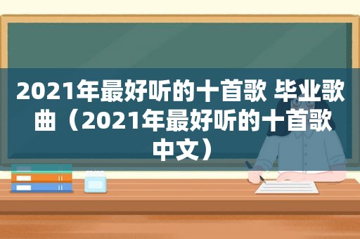2021年最好听的十首歌 毕业歌 曲（2021年最好听的十首歌中文）