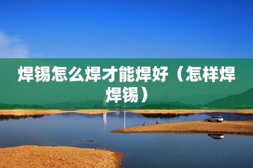 焊锡怎么焊才能焊好（怎样焊焊锡）