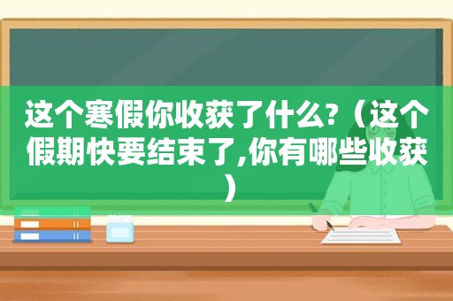 这个寒假你收获了什么?（这个假期快要结束了,你有哪些收获）