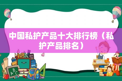 中国私护产品十大排行榜（私护产品排名）