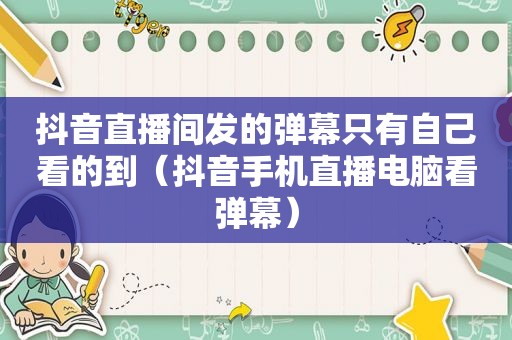 抖音直播间发的弹幕只有自己看的到（抖音手机直播电脑看弹幕）