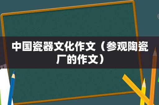 中国瓷器文化作文（参观陶瓷厂的作文）