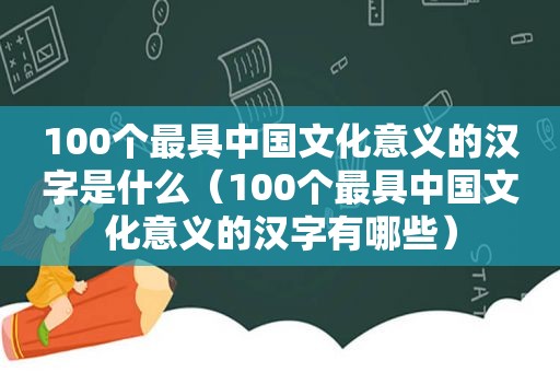 100个最具中国文化意义的汉字是什么（100个最具中国文化意义的汉字有哪些）