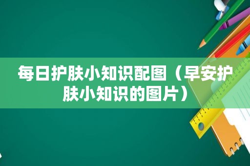 每日护肤小知识配图（早安护肤小知识的图片）
