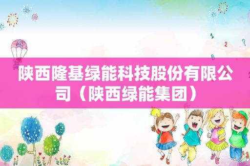 陕西隆基绿能科技股份有限公司（陕西绿能集团）