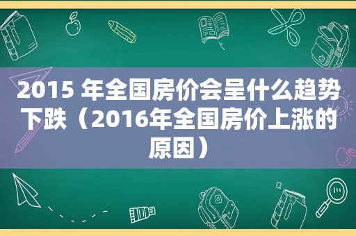 2015 年全国房价会呈什么趋势下跌（2016年全国房价上涨的原因）