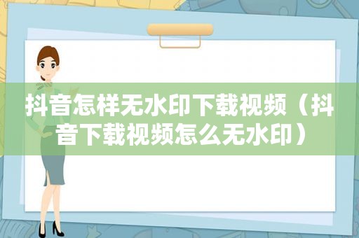 抖音怎样无水印下载视频（抖音下载视频怎么无水印）