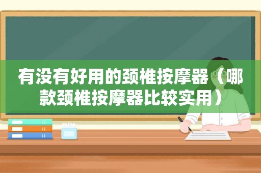 有没有好用的颈椎 *** 器（哪款颈椎 *** 器比较实用）