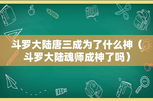 斗罗大陆唐三成为了什么神（斗罗大陆魂师成神了吗）