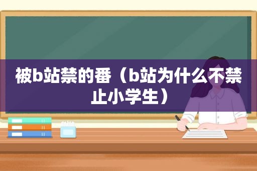 被b站禁的番（b站为什么不禁止小学生）
