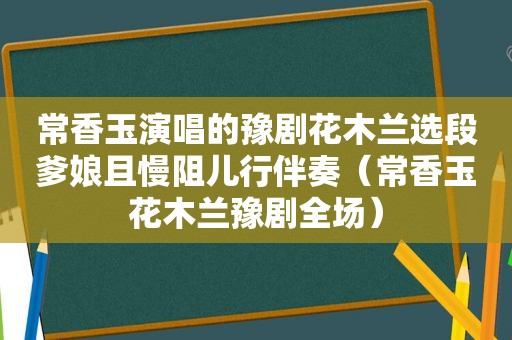 常香玉演唱的豫剧花木兰选段爹娘且慢阻儿行伴奏（常香玉花木兰豫剧全场）