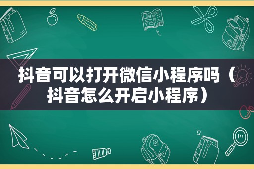 抖音可以打开微信小程序吗（抖音怎么开启小程序）