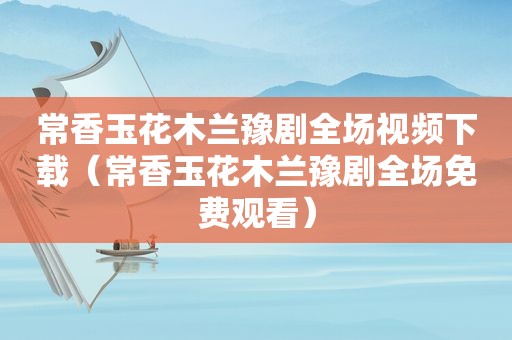 常香玉花木兰豫剧全场视频下载（常香玉花木兰豫剧全场免费观看）