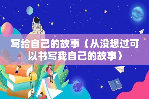 写给自己的故事（从没想过可以书写我自己的故事）
