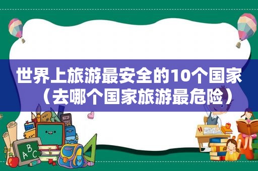 世界上旅游最安全的10个国家（去哪个国家旅游最危险）