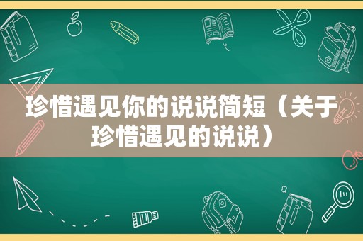 珍惜遇见你的说说简短（关于珍惜遇见的说说）