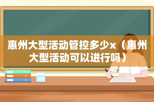 惠州大型活动管控多少x（惠州大型活动可以进行吗）