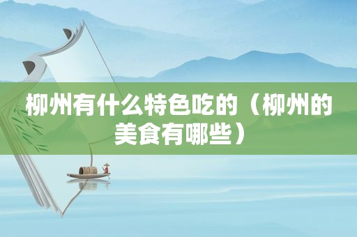 柳州有什么特色吃的（柳州的美食有哪些）