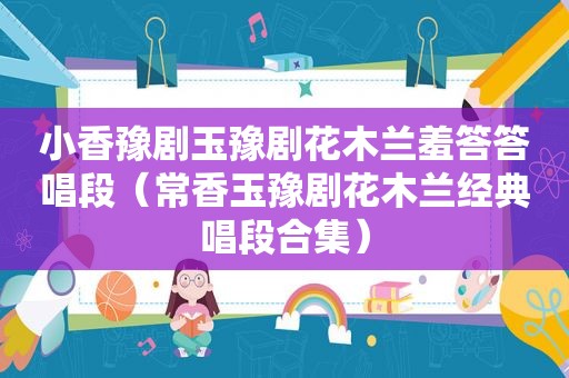 小香豫剧玉豫剧花木兰羞答答唱段（常香玉豫剧花木兰经典唱段合集）