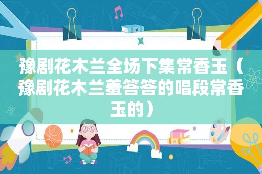 豫剧花木兰全场下集常香玉（豫剧花木兰羞答答的唱段常香玉的）