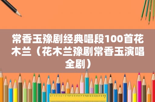 常香玉豫剧经典唱段100首花木兰（花木兰豫剧常香玉演唱全剧）
