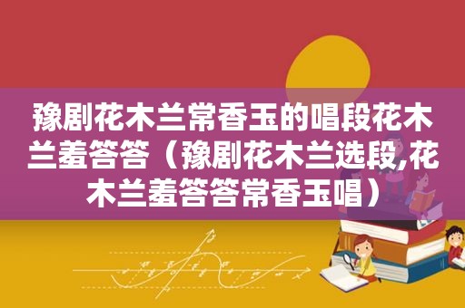 豫剧花木兰常香玉的唱段花木兰羞答答（豫剧花木兰选段,花木兰羞答答常香玉唱）