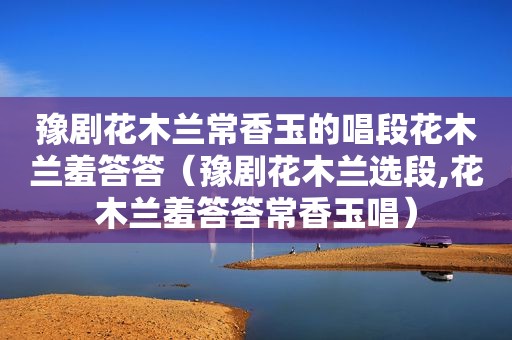 豫剧花木兰常香玉的唱段花木兰羞答答（豫剧花木兰选段,花木兰羞答答常香玉唱）